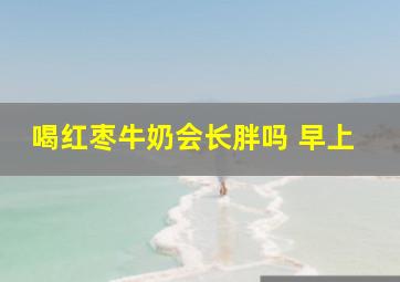 喝红枣牛奶会长胖吗 早上